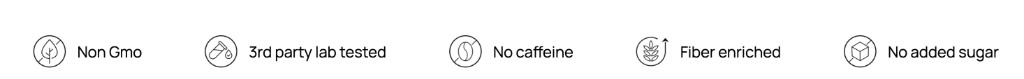 Non GMO, 3rd party lab tested, No caffeine, Fiber enriched, No added sugar